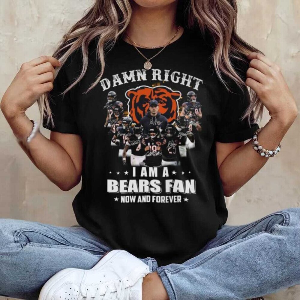 Damn Right I Am A Bears Fan Now And Forever Chicago Bears T Shirt